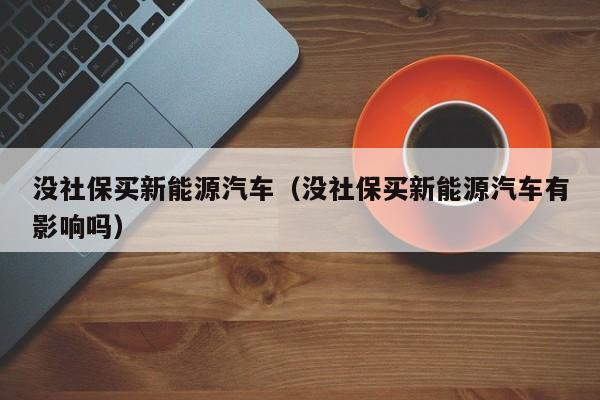 没社保买新能源汽车（没社保买新能源汽车有影响吗）