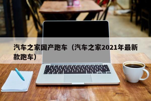 汽车之家国产跑车（汽车之家2021年最新款跑车）