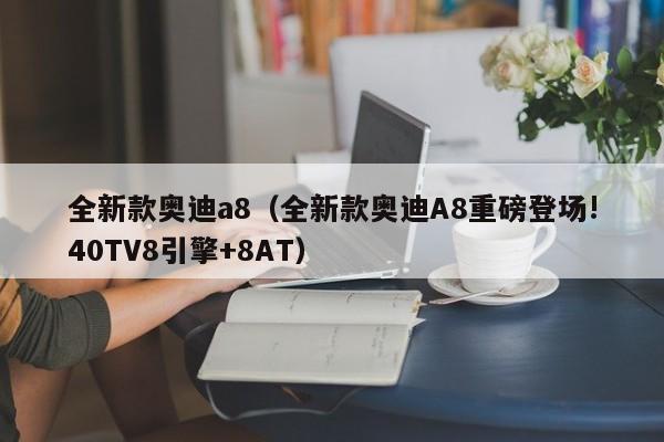 全新款奥迪a8（全新款奥迪A8重磅登场!40TV8引擎+8AT）