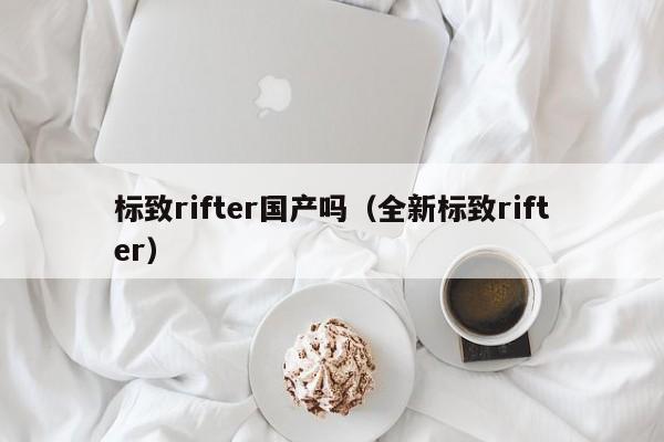 标致rifter国产吗（全新标致rifter）