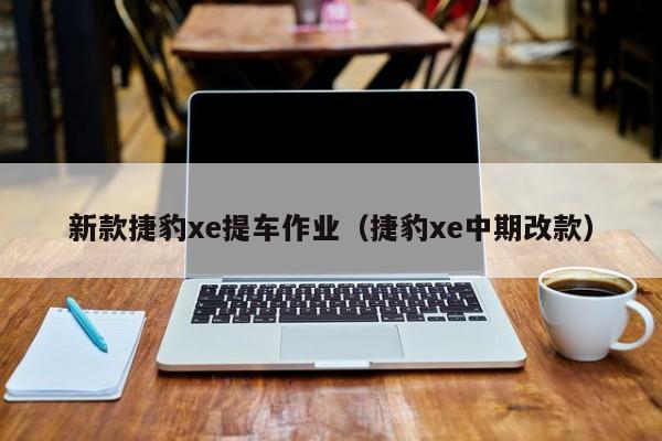 新款捷豹xe提车作业（捷豹xe中期改款）