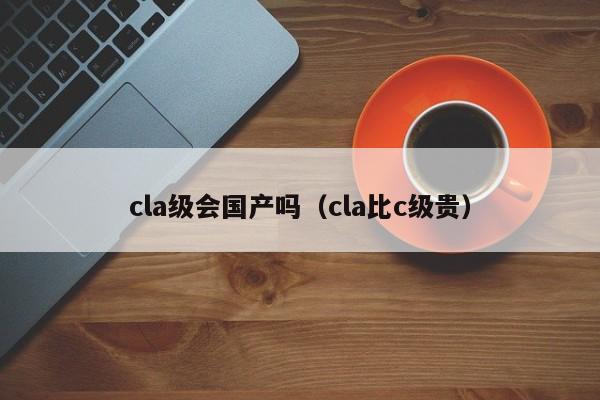 cla级会国产吗（cla比c级贵）