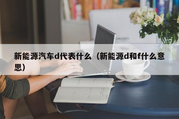 新能源汽车d代表什么（新能源d和f什么意思）