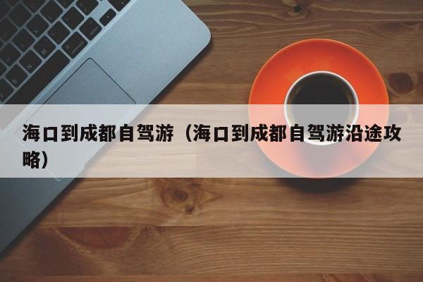 海口到成都自驾游（海口到成都自驾游沿途攻略）