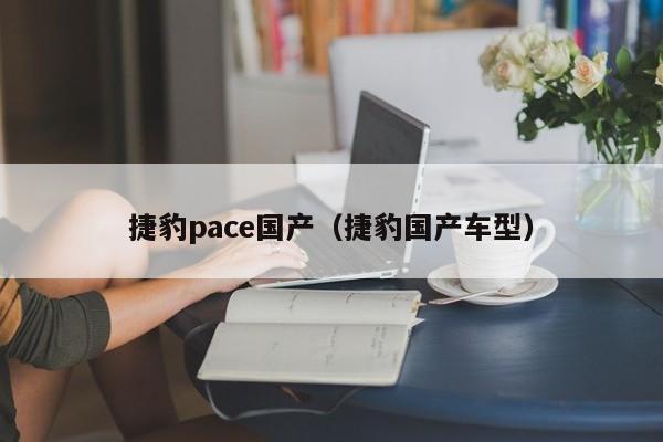 捷豹pace国产（捷豹国产车型）