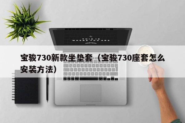 宝骏730新款坐垫套（宝骏730座套怎么安装方法）