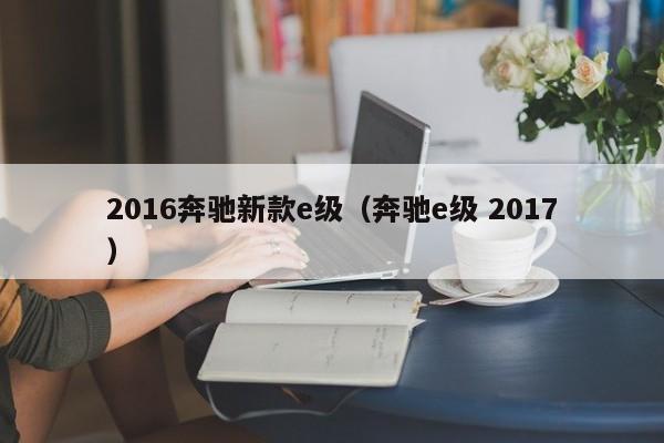 2016奔驰新款e级（奔驰e级 2017）