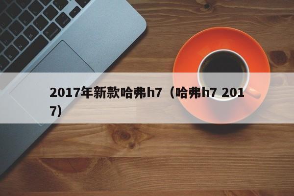 2017年新款哈弗h7（哈弗h7 2017）