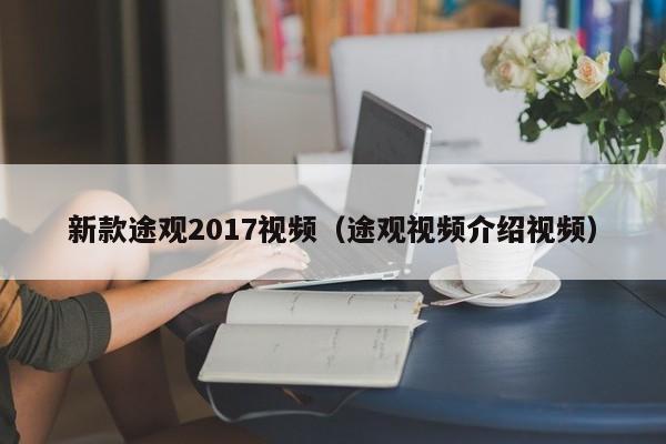 新款途观2017视频（途观视频介绍视频）