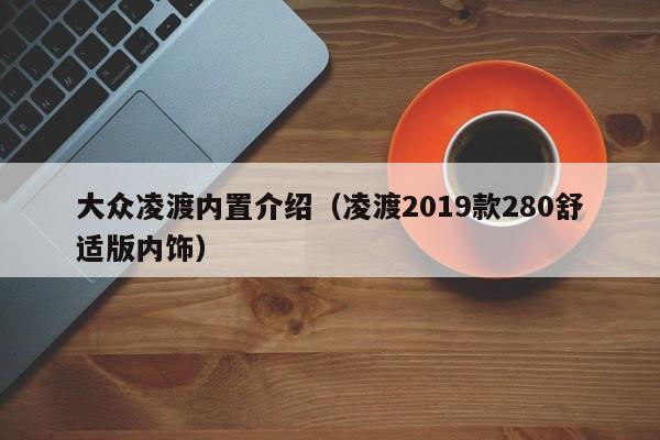 大众凌渡内置介绍（凌渡2019款280舒适版内饰）