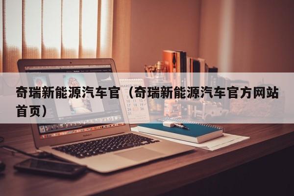 奇瑞新能源汽车官（奇瑞新能源汽车官方网站首页）