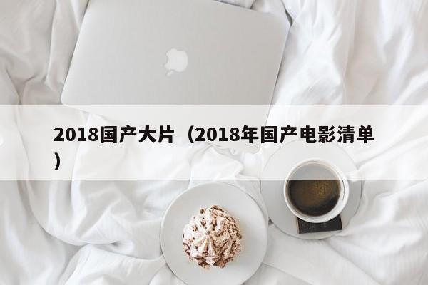 2018国产大片（2018年国产电影清单）