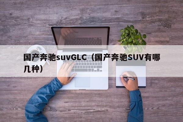 国产奔驰suvGLC（国产奔驰SUV有哪几种）