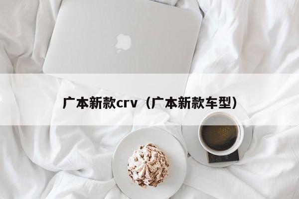 广本新款crv（广本新款车型）