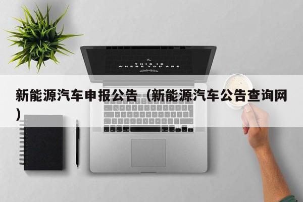 新能源汽车申报公告（新能源汽车公告查询网）