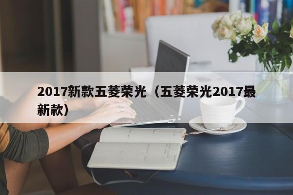 2017新款五菱荣光（五菱荣光2017最新款）