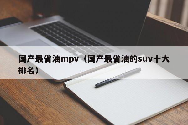 国产最省油mpv（国产最省油的suv十大排名）