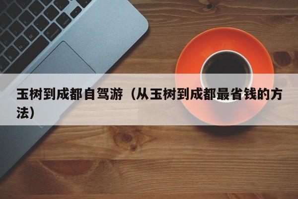 玉树到成都自驾游（从玉树到成都最省钱的方法）