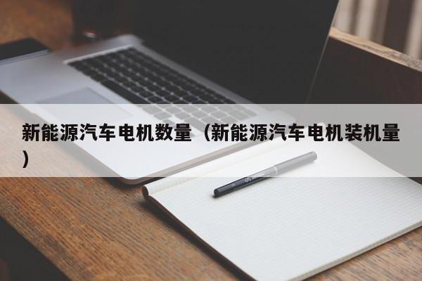 新能源汽车电机数量（新能源汽车电机装机量）