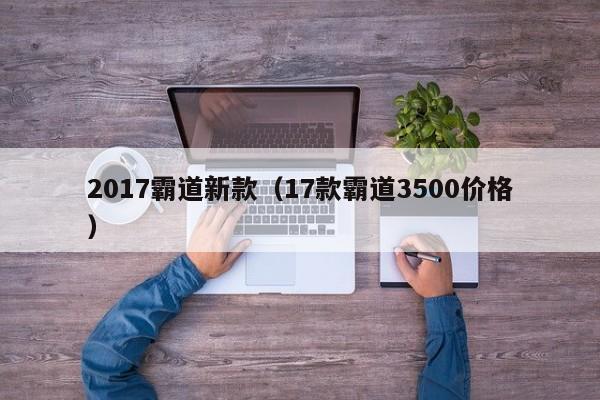 2017霸道新款（17款霸道3500价格）