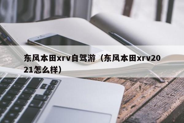 东风本田xrv自驾游（东风本田xrv2021怎么样）