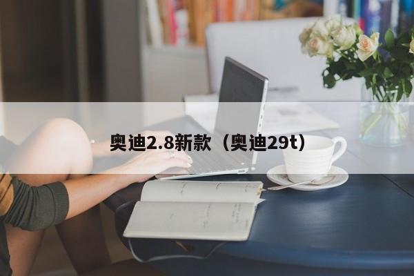 奥迪2.8新款（奥迪29t）