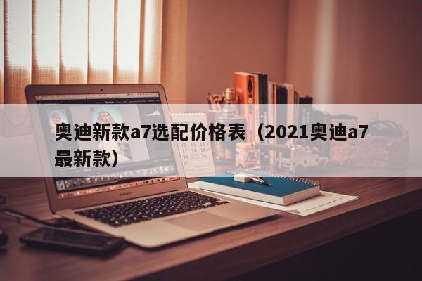 奥迪新款a7选配价格表（2021奥迪a7最新款）