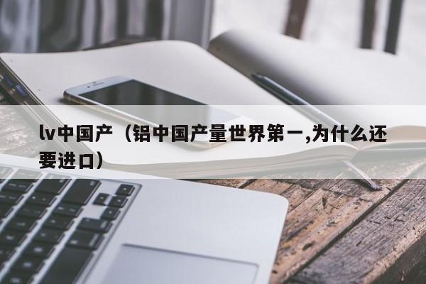 lv中国产（铝中国产量世界第一,为什么还要进口）