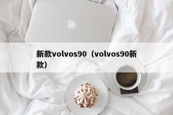 新款volvos90（volvos90新款）