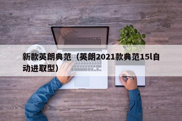 新款英朗典范（英朗2021款典范15l自动进取型）