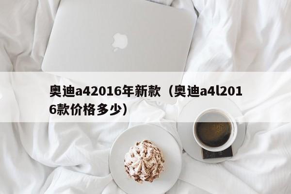 奥迪a42016年新款（奥迪a4l2016款价格多少）