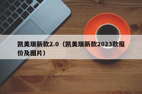 凯美瑞新款2.0（凯美瑞新款2023款报价及图片）