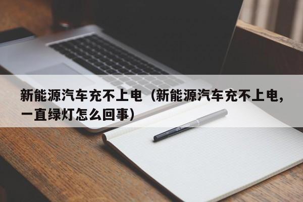 新能源汽车充不上电（新能源汽车充不上电,一直绿灯怎么回事）