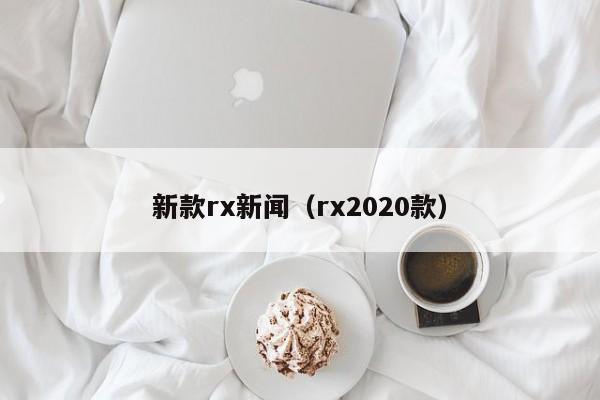 新款rx新闻（rx2020款）