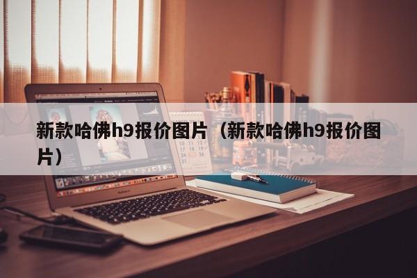 新款哈佛h9报价图片（新款哈佛h9报价图片）