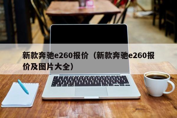 新款奔驰e260报价（新款奔驰e260报价及图片大全）