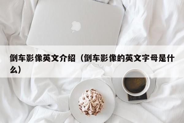 倒车影像英文介绍（倒车影像的英文字母是什么）