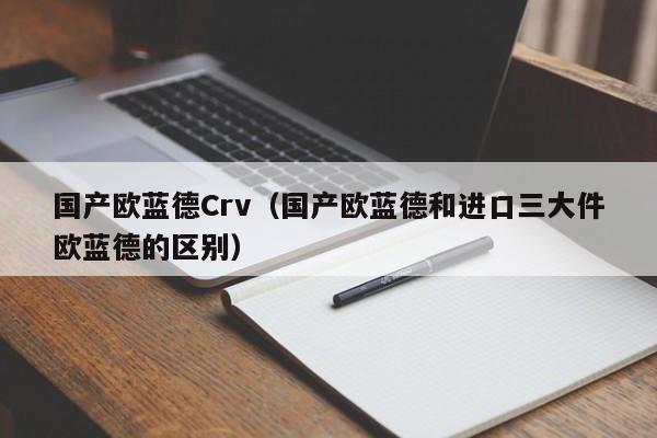 国产欧蓝德Crv（国产欧蓝德和进口三大件欧蓝德的区别）