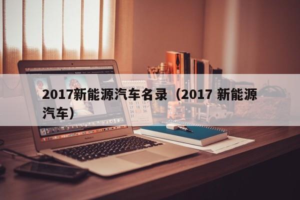 2017新能源汽车名录（2017 新能源汽车）