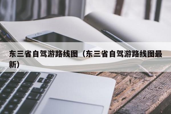 东三省自驾游路线图（东三省自驾游路线图最新）